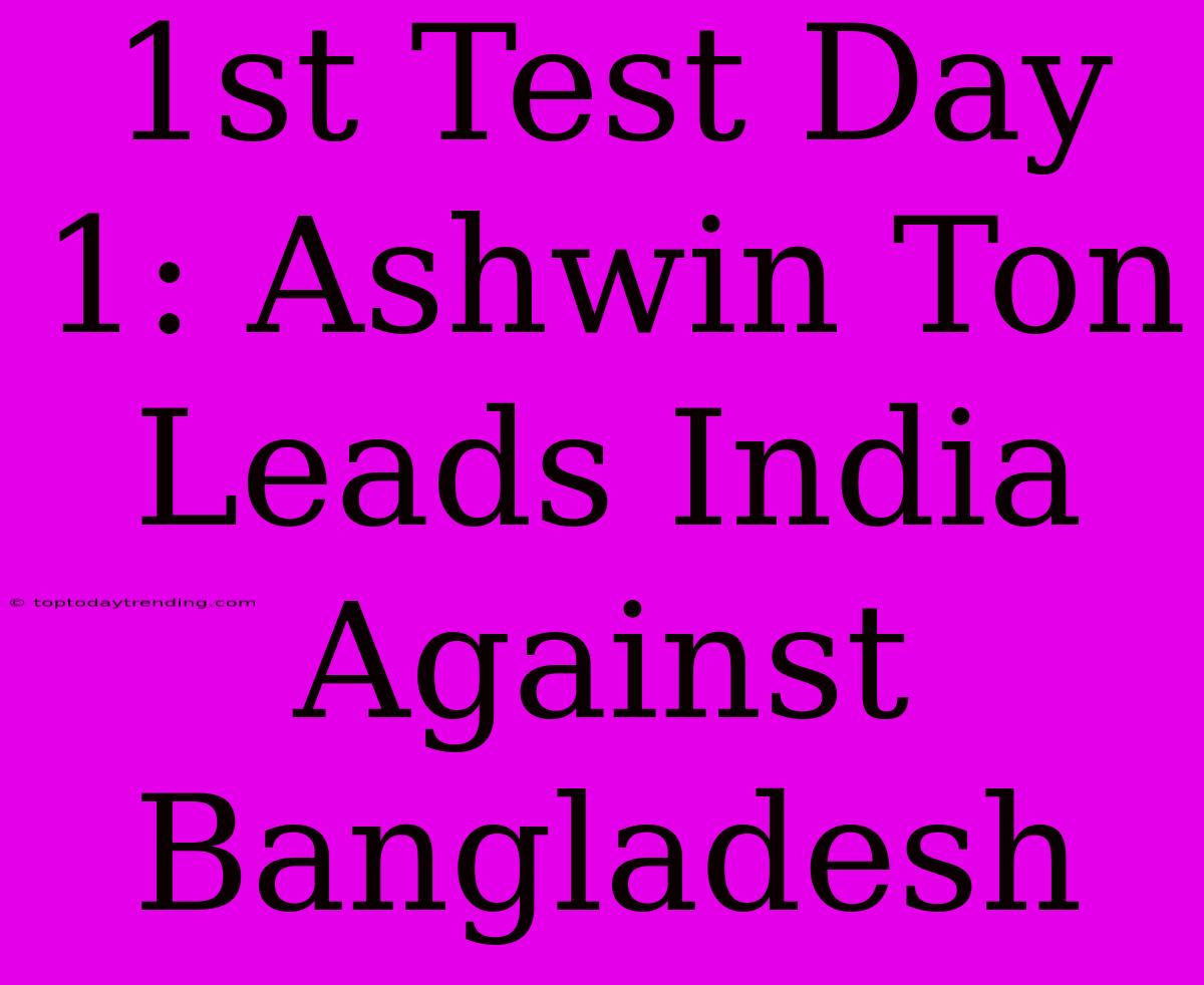 1st Test Day 1: Ashwin Ton Leads India Against Bangladesh