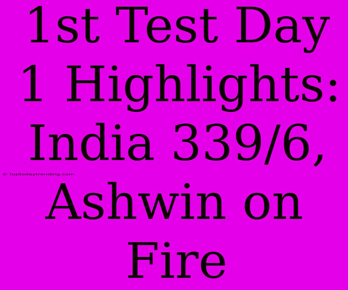 1st Test Day 1 Highlights: India 339/6, Ashwin On Fire