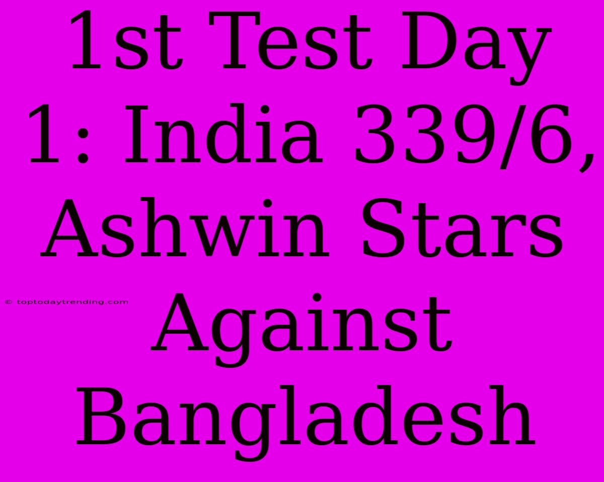 1st Test Day 1: India 339/6, Ashwin Stars Against Bangladesh