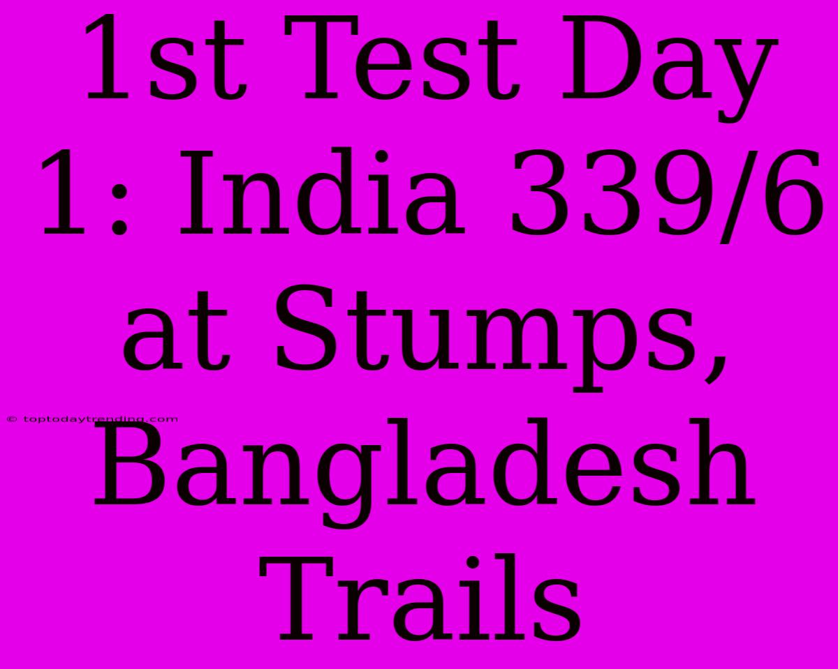 1st Test Day 1: India 339/6 At Stumps, Bangladesh Trails