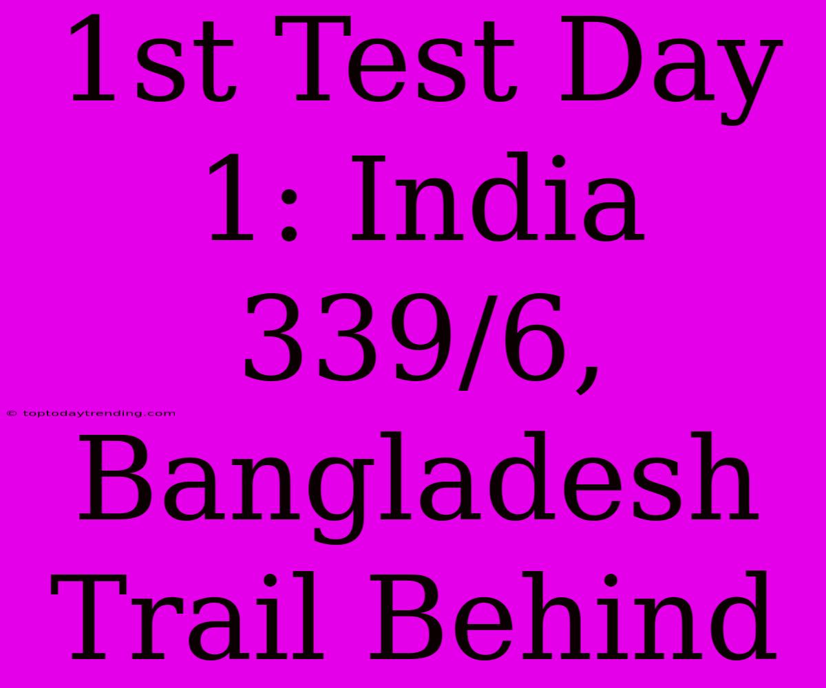 1st Test Day 1: India 339/6, Bangladesh Trail Behind