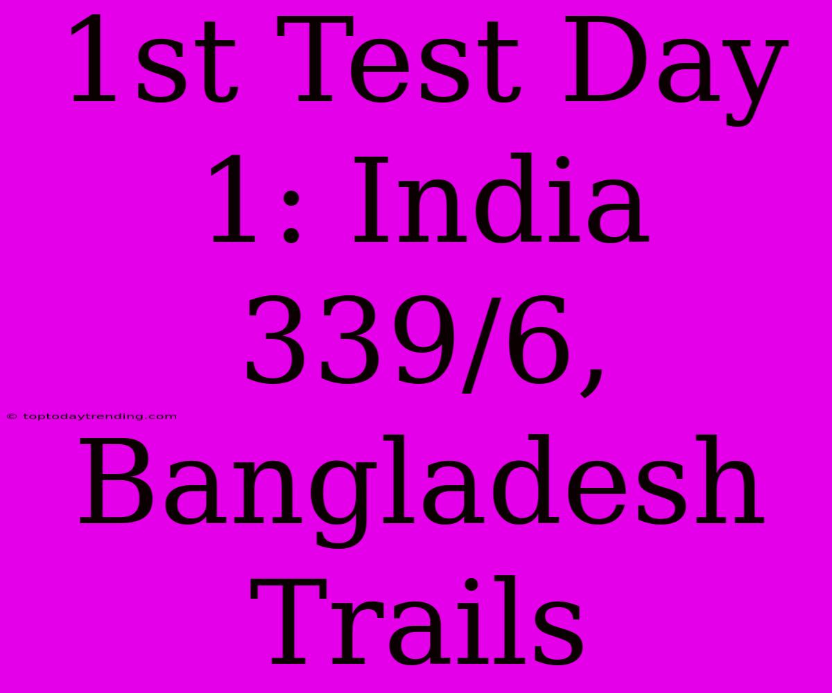 1st Test Day 1: India 339/6, Bangladesh Trails