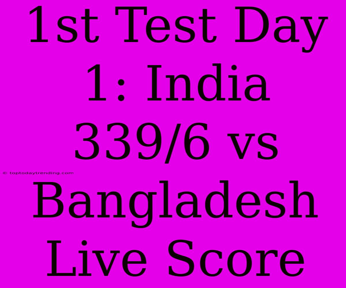 1st Test Day 1: India 339/6 Vs Bangladesh Live Score