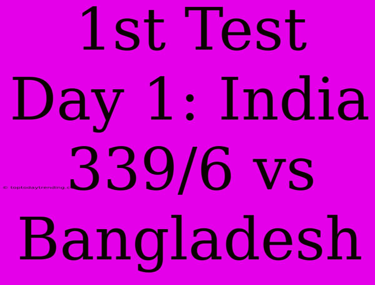 1st Test Day 1: India 339/6 Vs Bangladesh