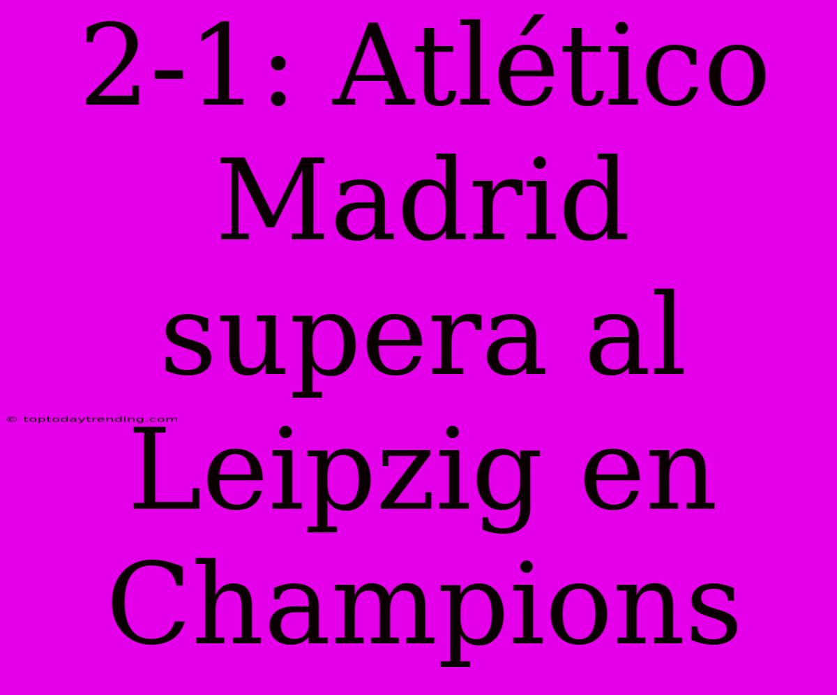 2-1: Atlético Madrid Supera Al Leipzig En Champions