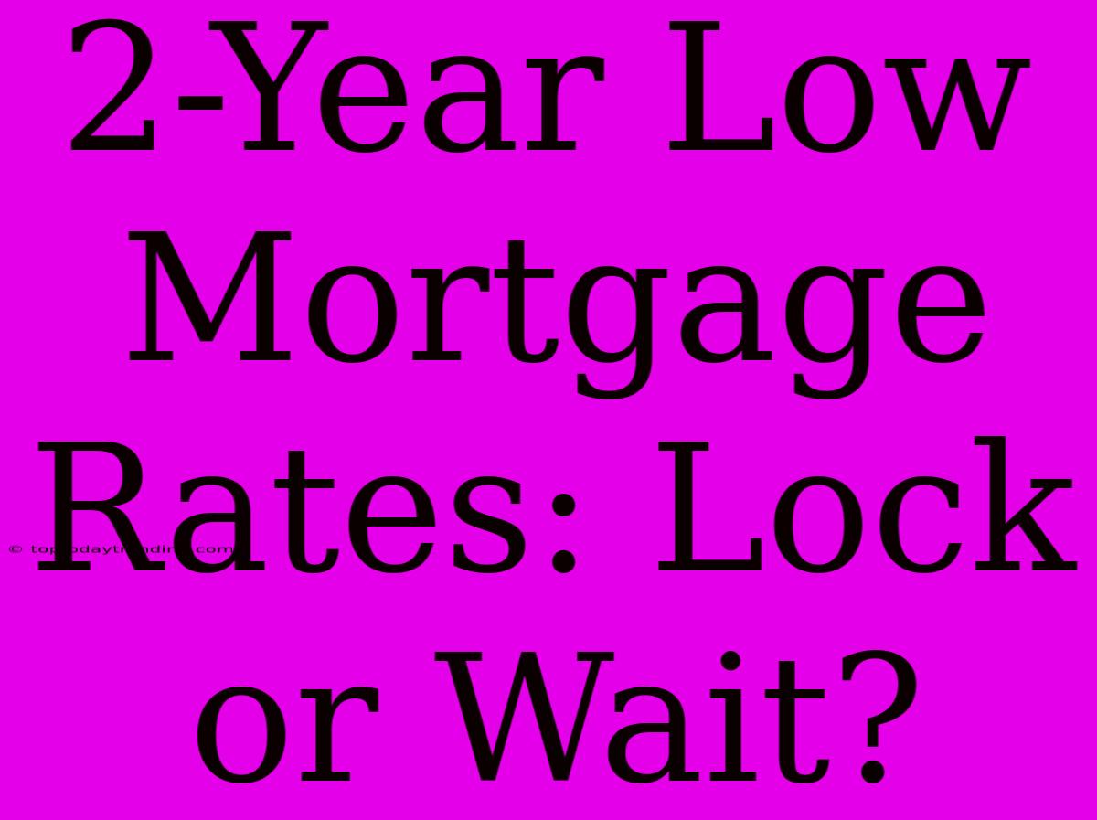 2-Year Low Mortgage Rates: Lock Or Wait?