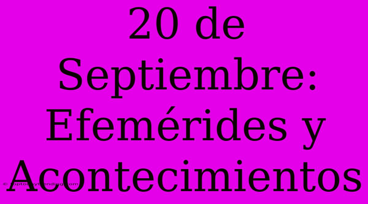 20 De Septiembre: Efemérides Y Acontecimientos