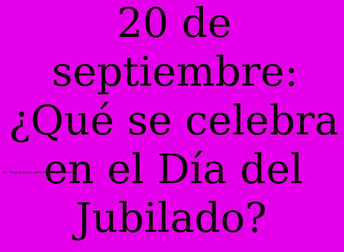 20 De Septiembre: ¿Qué Se Celebra En El Día Del Jubilado?