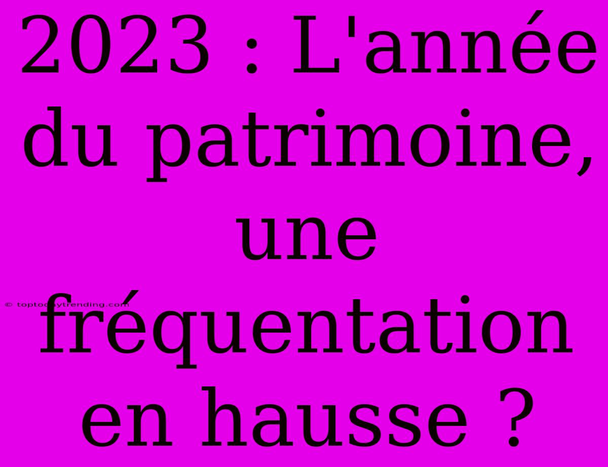 2023 : L'année Du Patrimoine, Une Fréquentation En Hausse ?