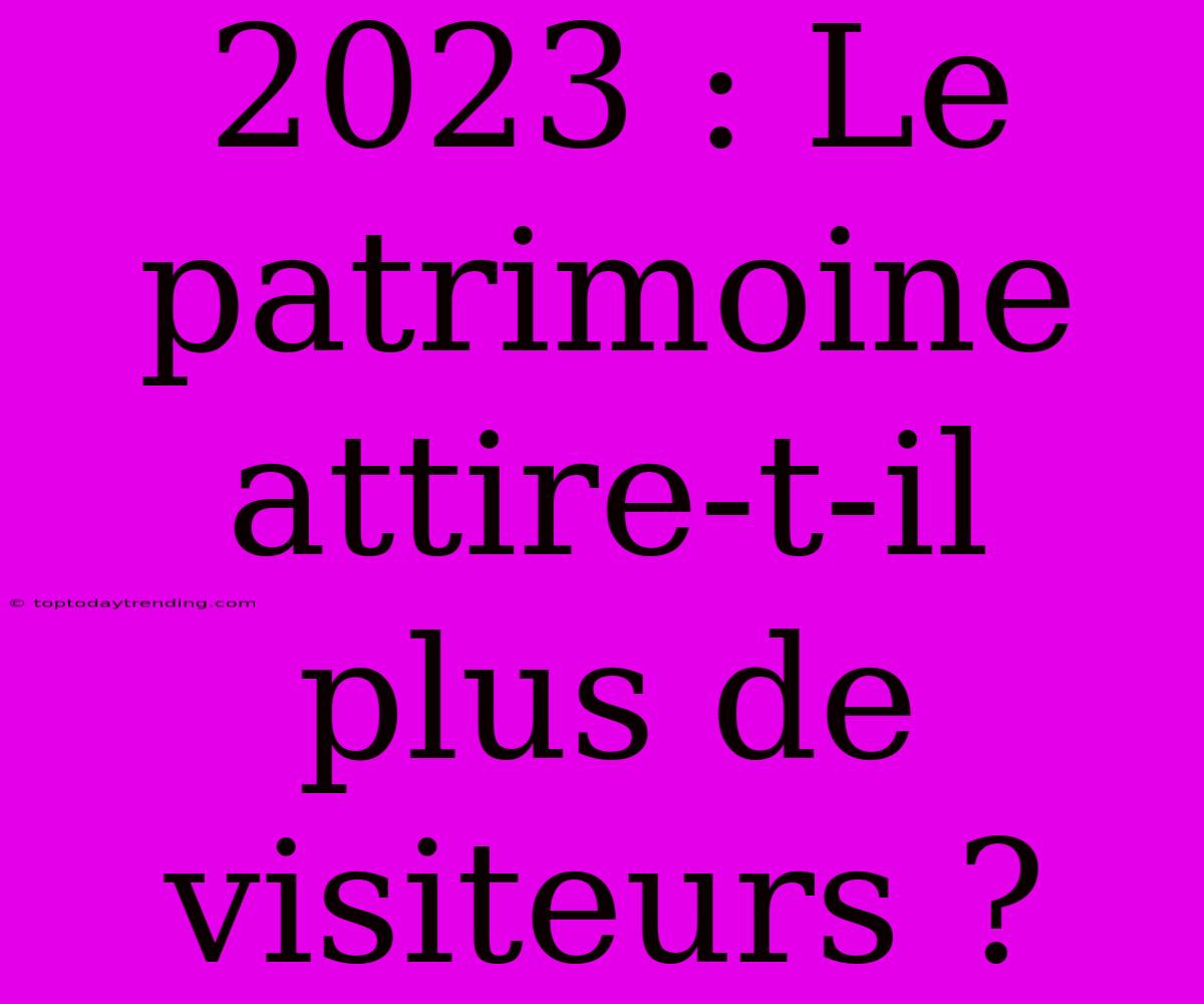 2023 : Le Patrimoine Attire-t-il Plus De Visiteurs ?