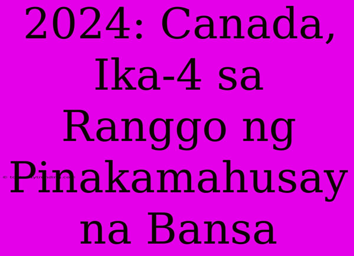 2024: Canada, Ika-4 Sa Ranggo Ng Pinakamahusay Na Bansa