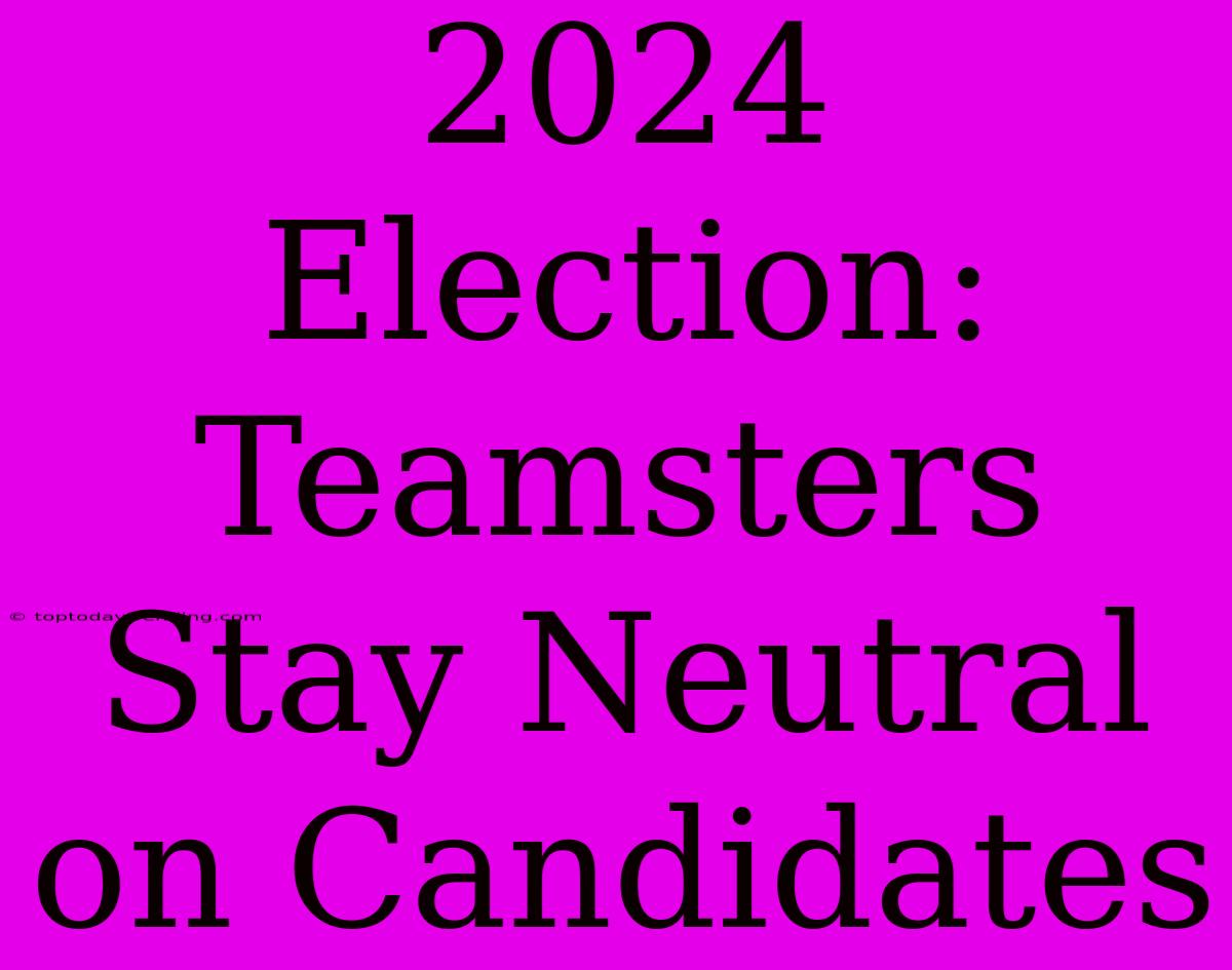 2024 Election: Teamsters Stay Neutral On Candidates