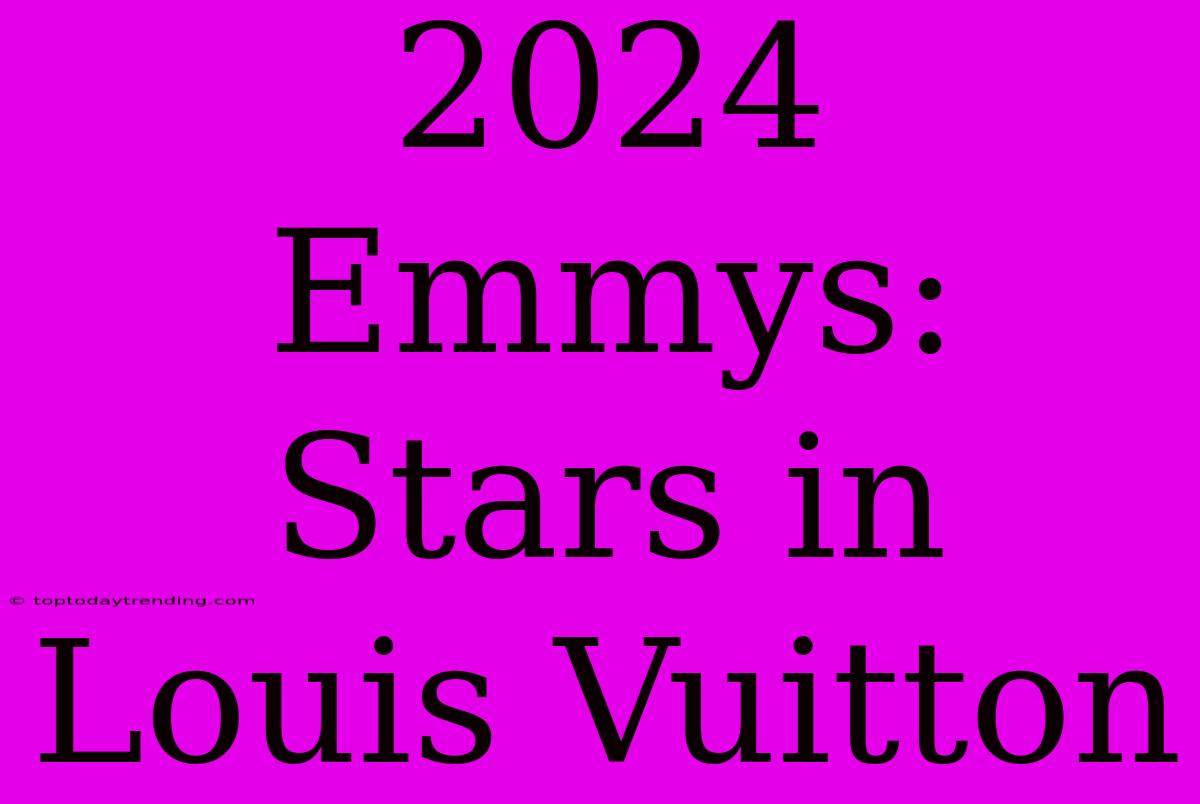 2024 Emmys: Stars In Louis Vuitton