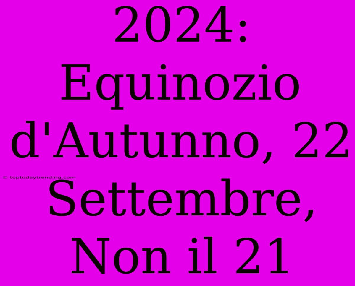 2024: Equinozio D'Autunno, 22 Settembre, Non Il 21