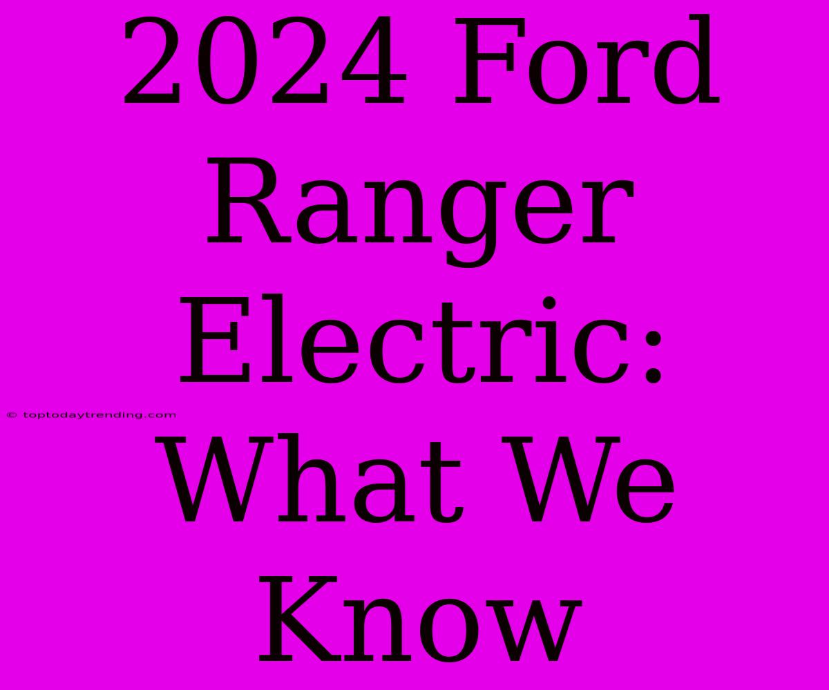 2024 Ford Ranger Electric: What We Know