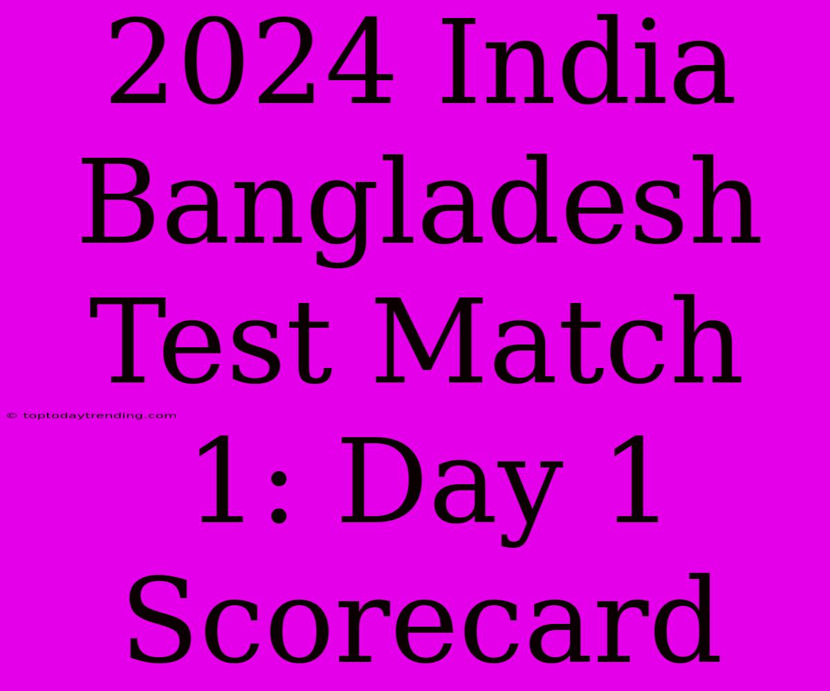 2024 India Bangladesh Test Match 1: Day 1 Scorecard