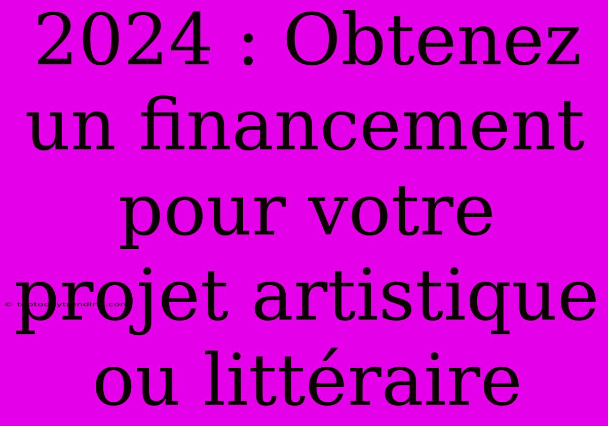 2024 : Obtenez Un Financement Pour Votre Projet Artistique Ou Littéraire