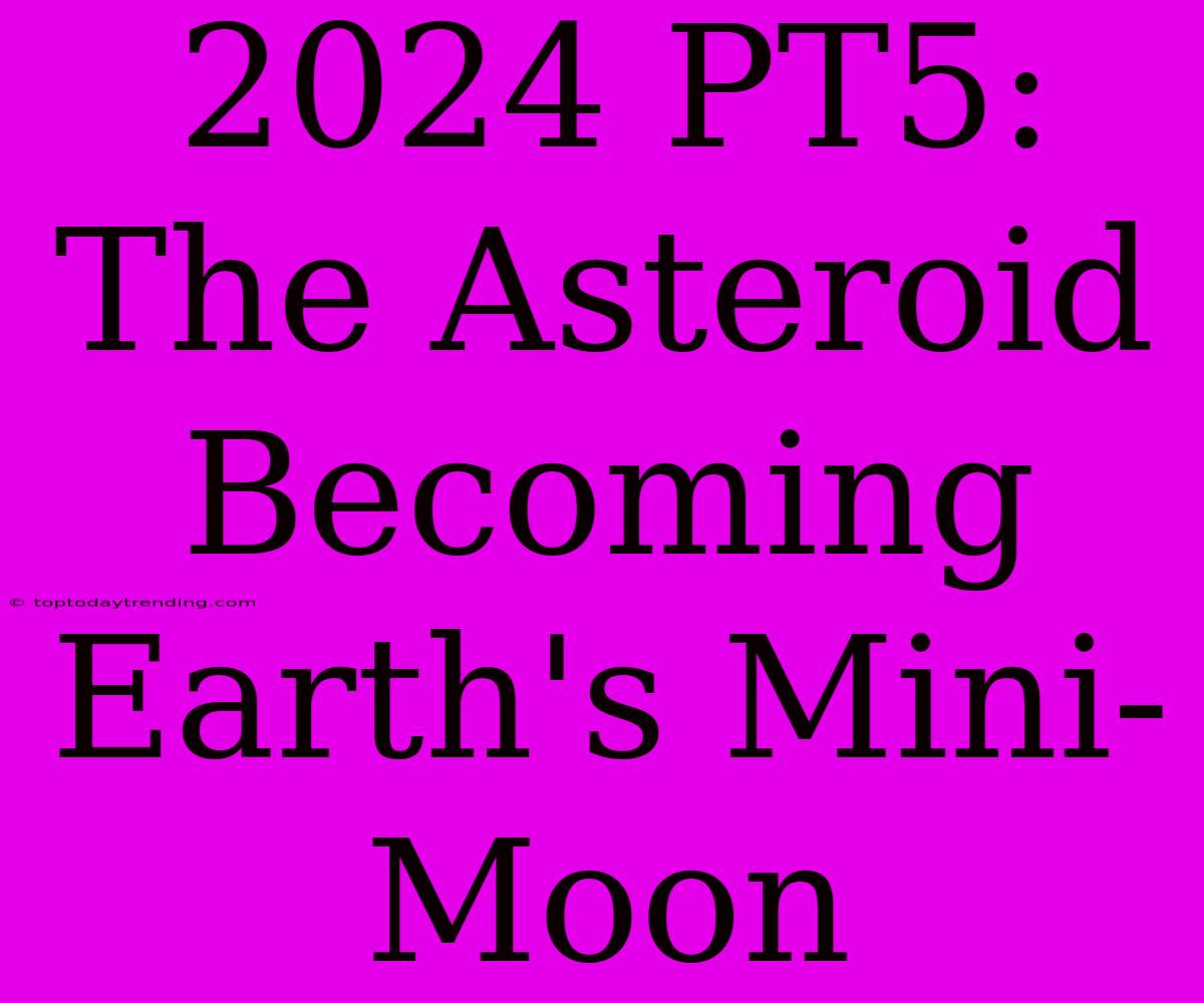 2024 PT5: The Asteroid Becoming Earth's Mini-Moon