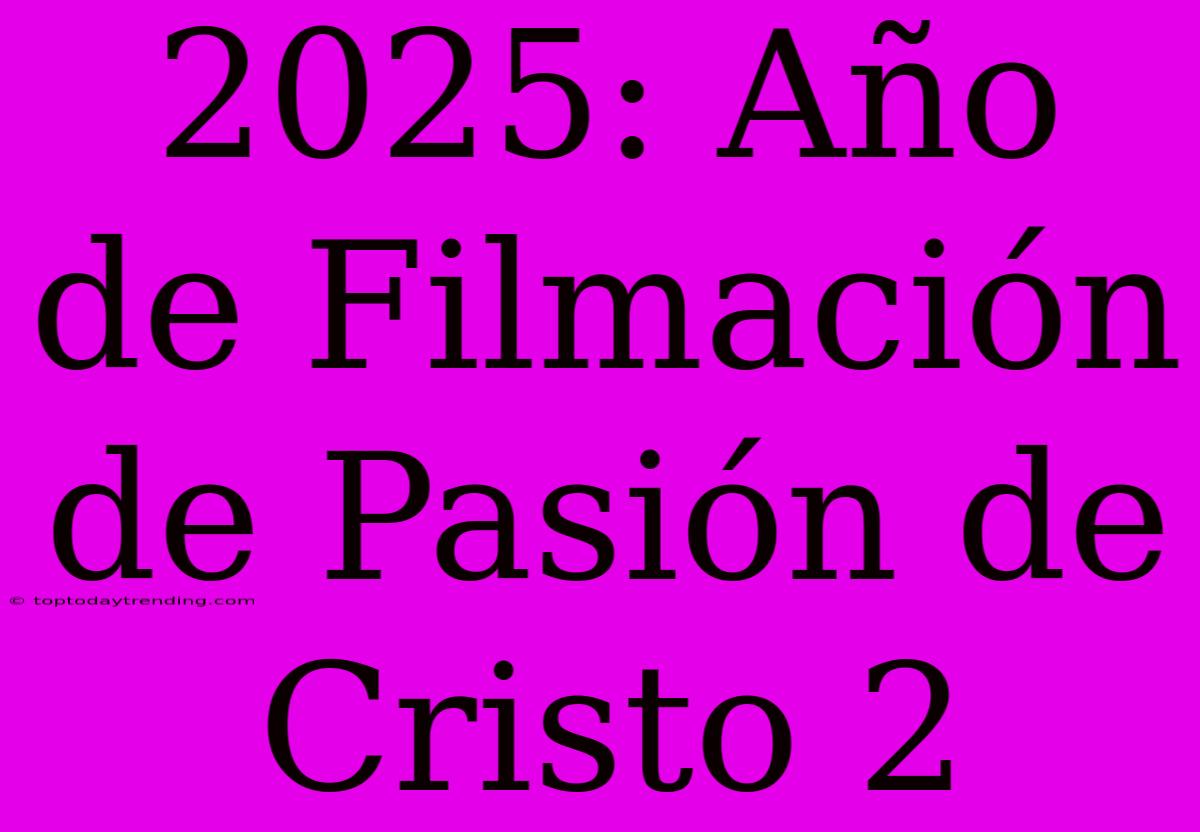 2025: Año De Filmación De Pasión De Cristo 2