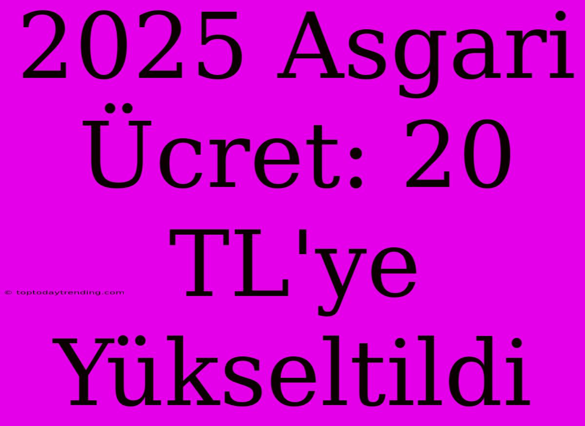 2025 Asgari Ücret: 20 TL'ye Yükseltildi