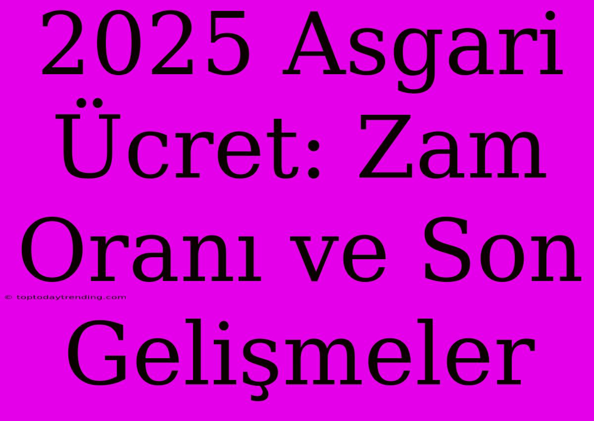 2025 Asgari Ücret: Zam Oranı Ve Son Gelişmeler