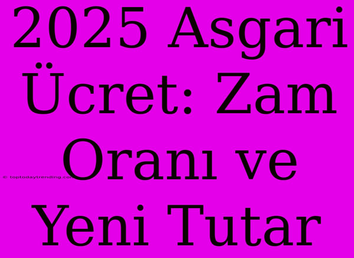 2025 Asgari Ücret: Zam Oranı Ve Yeni Tutar