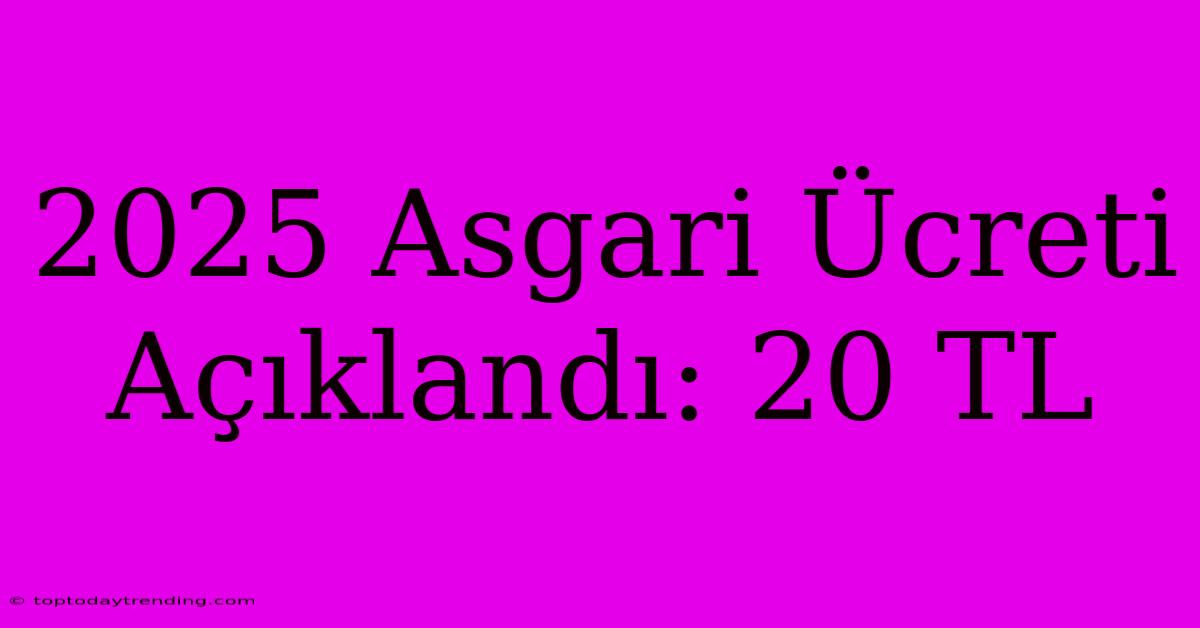 2025 Asgari Ücreti Açıklandı: 20 TL