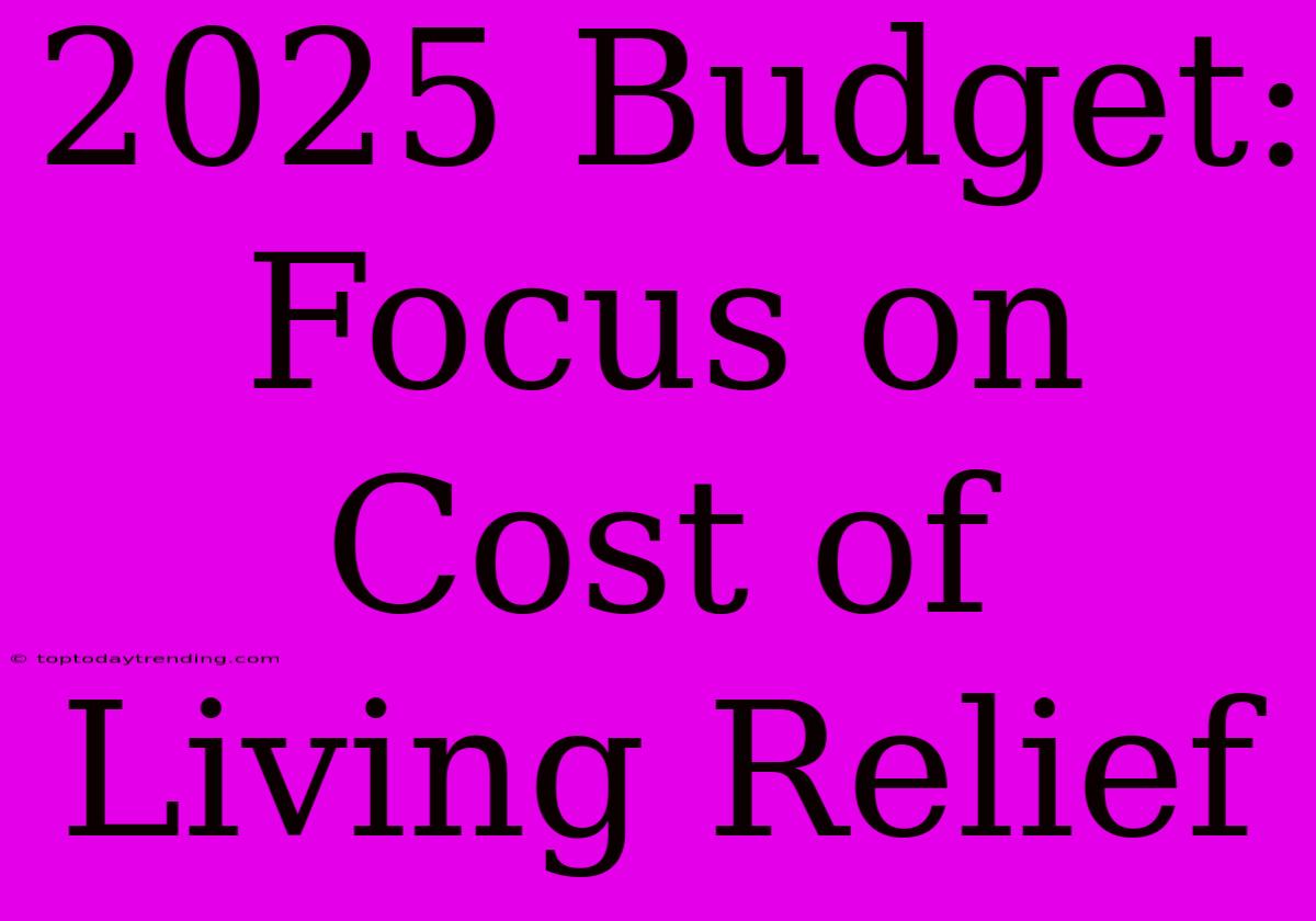 2025 Budget: Focus On Cost Of Living Relief