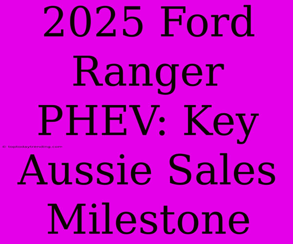 2025 Ford Ranger PHEV: Key Aussie Sales Milestone