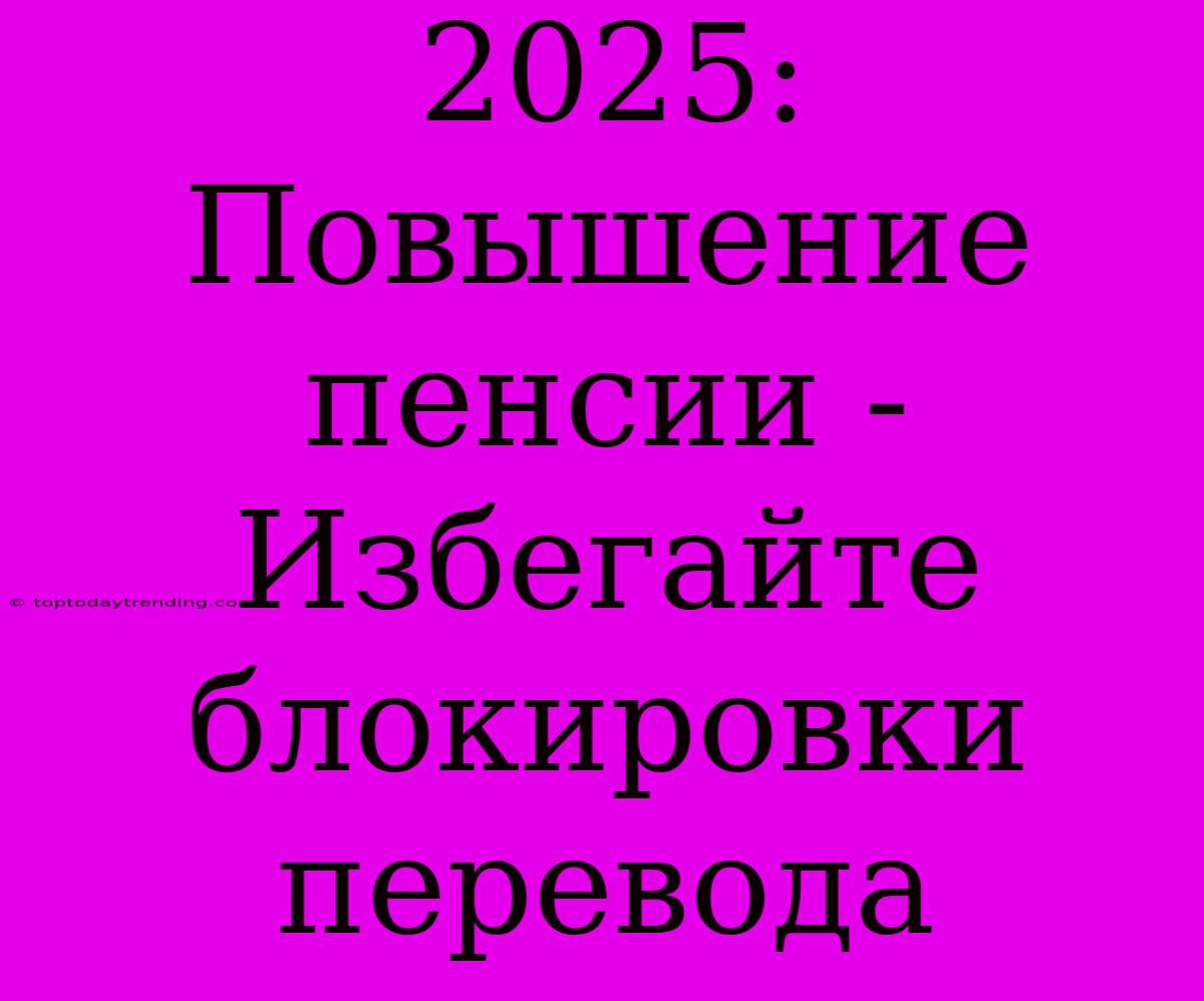 2025: Повышение Пенсии - Избегайте Блокировки Перевода