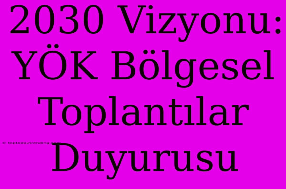 2030 Vizyonu: YÖK Bölgesel Toplantılar Duyurusu