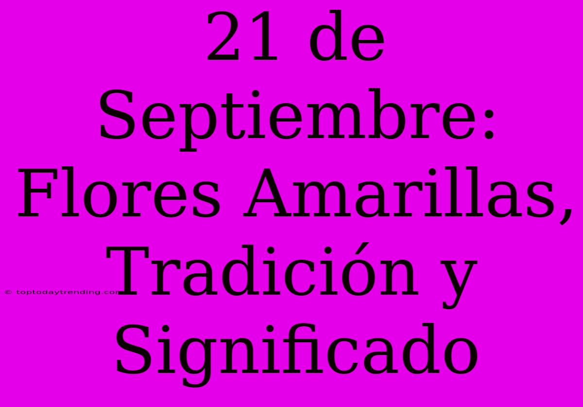 21 De Septiembre: Flores Amarillas, Tradición Y Significado