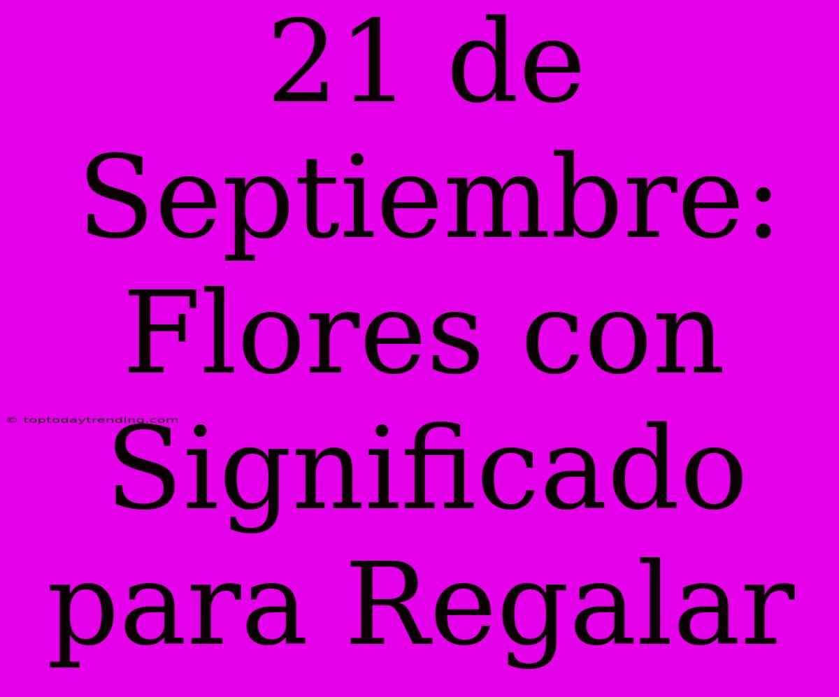 21 De Septiembre: Flores Con Significado Para Regalar