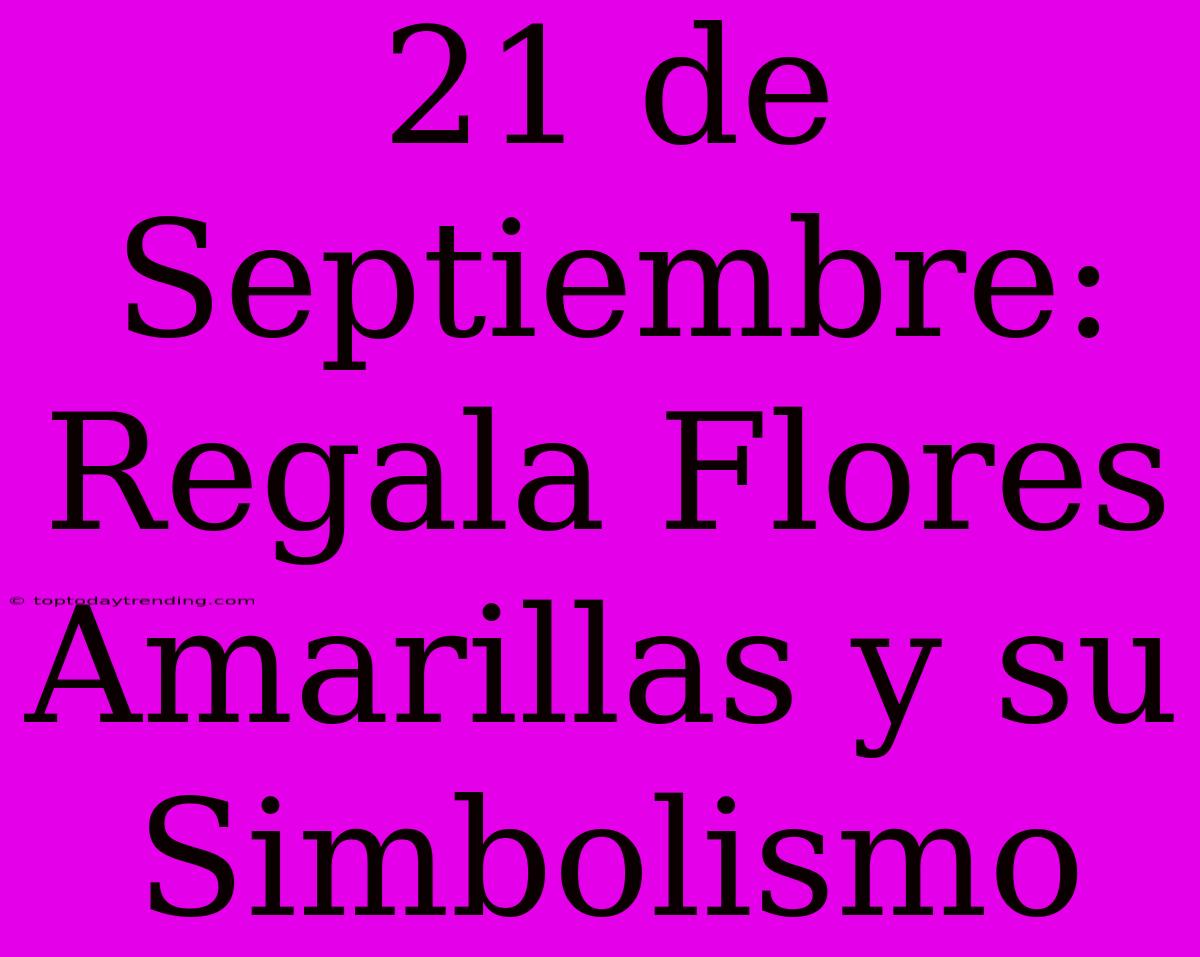 21 De Septiembre: Regala Flores Amarillas Y Su Simbolismo