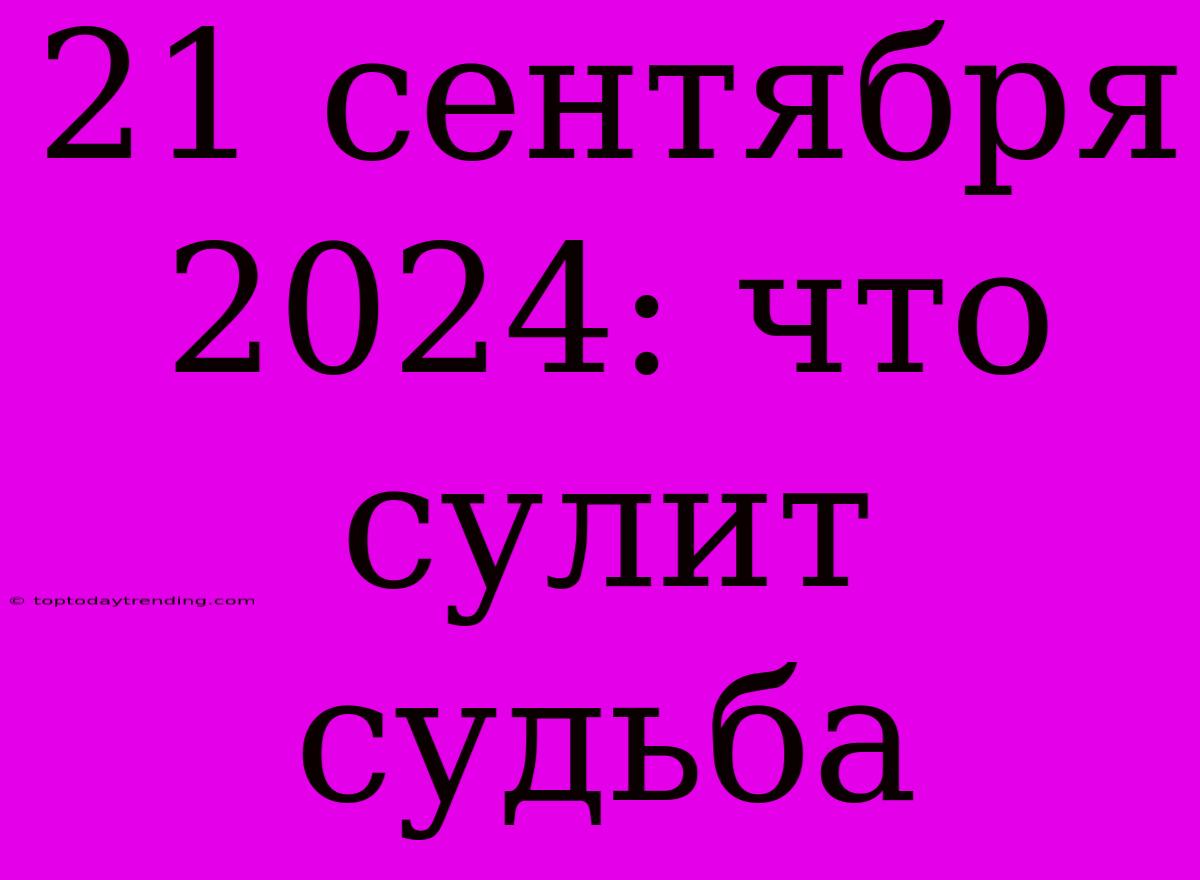 21 Сентября 2024: Что Сулит Судьба