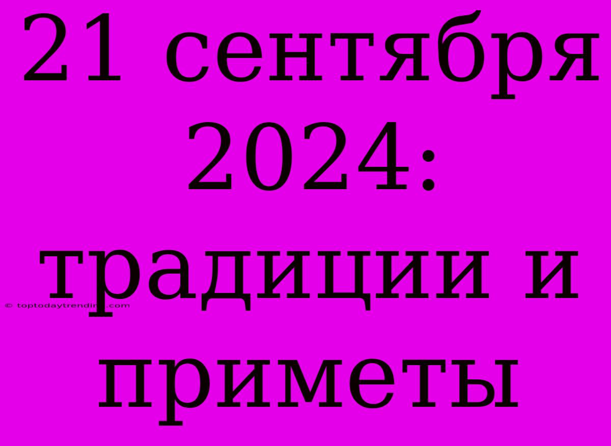 21 Сентября 2024: Традиции И Приметы