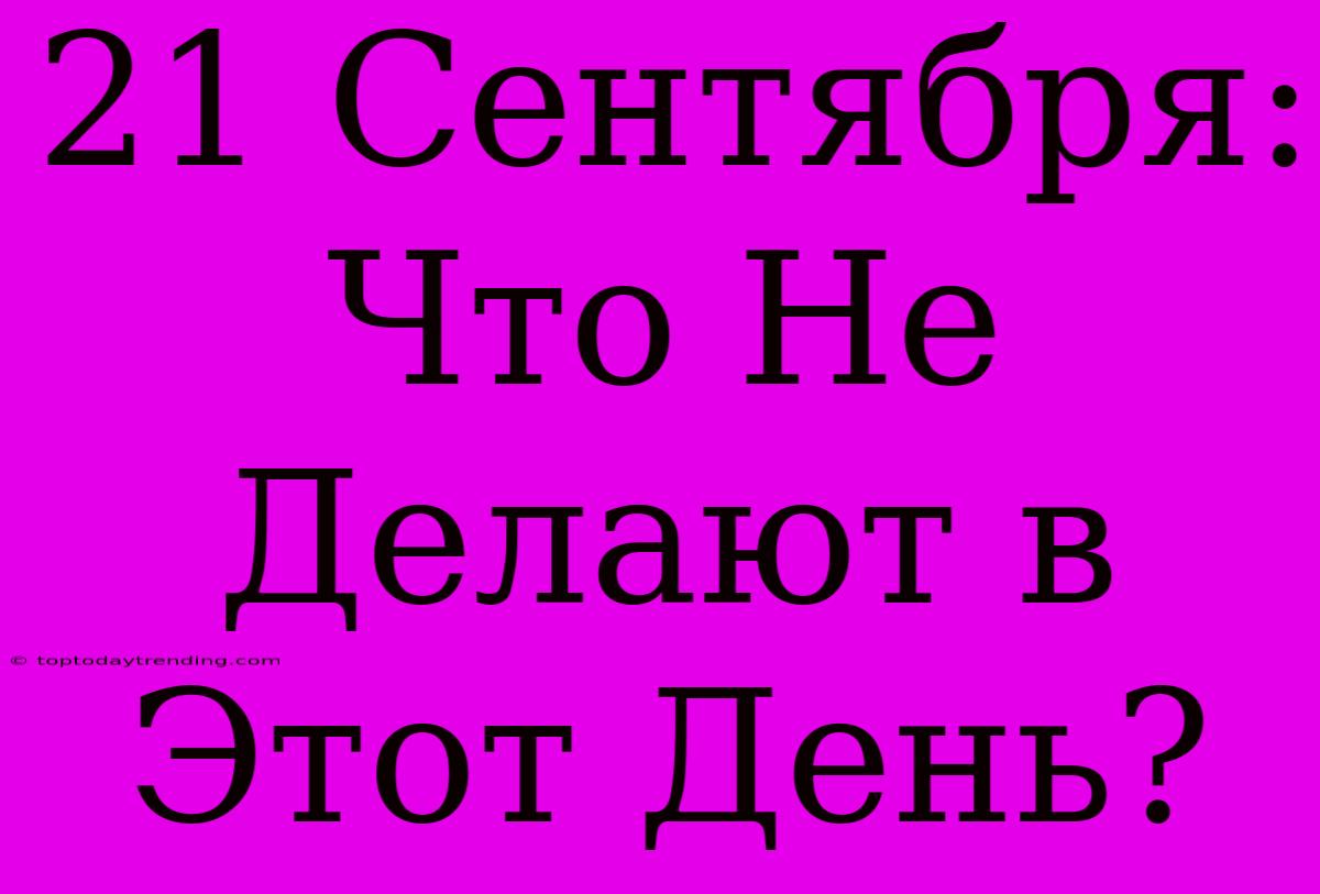 21 Сентября: Что Не Делают В Этот День?