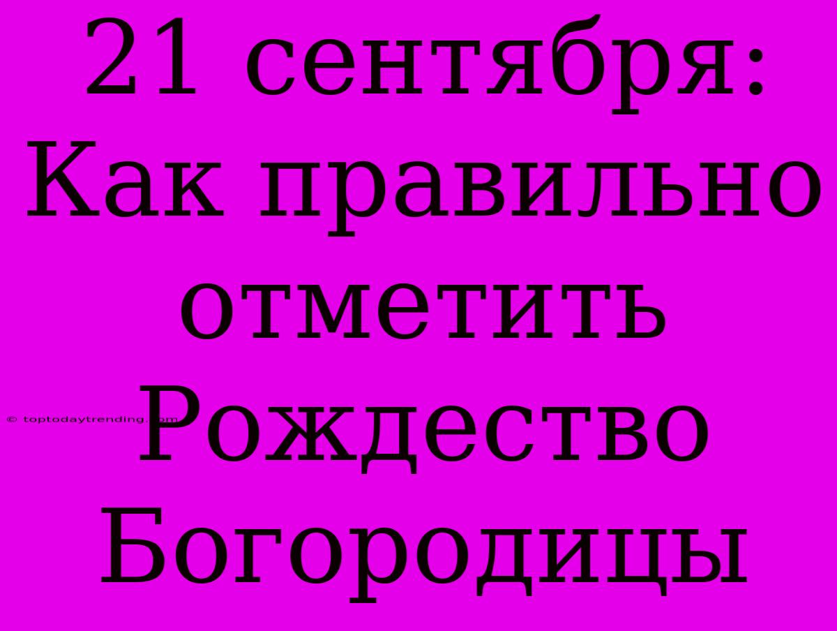 21 Сентября: Как Правильно Отметить Рождество Богородицы