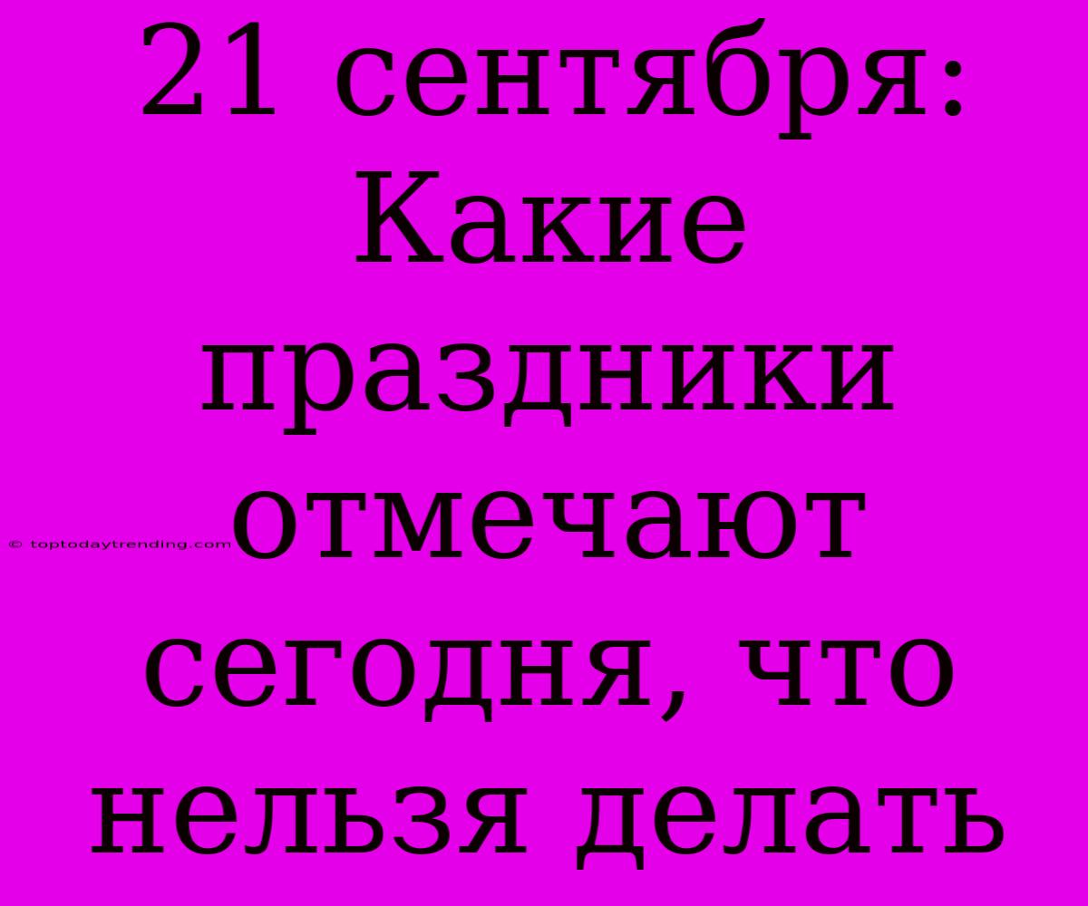 21 Сентября: Какие Праздники Отмечают Сегодня, Что Нельзя Делать