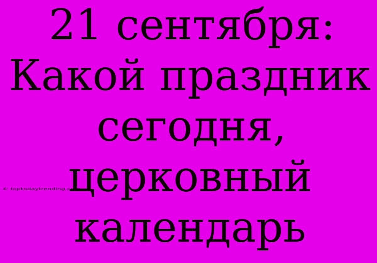 21 Сентября: Какой Праздник Сегодня, Церковный Календарь