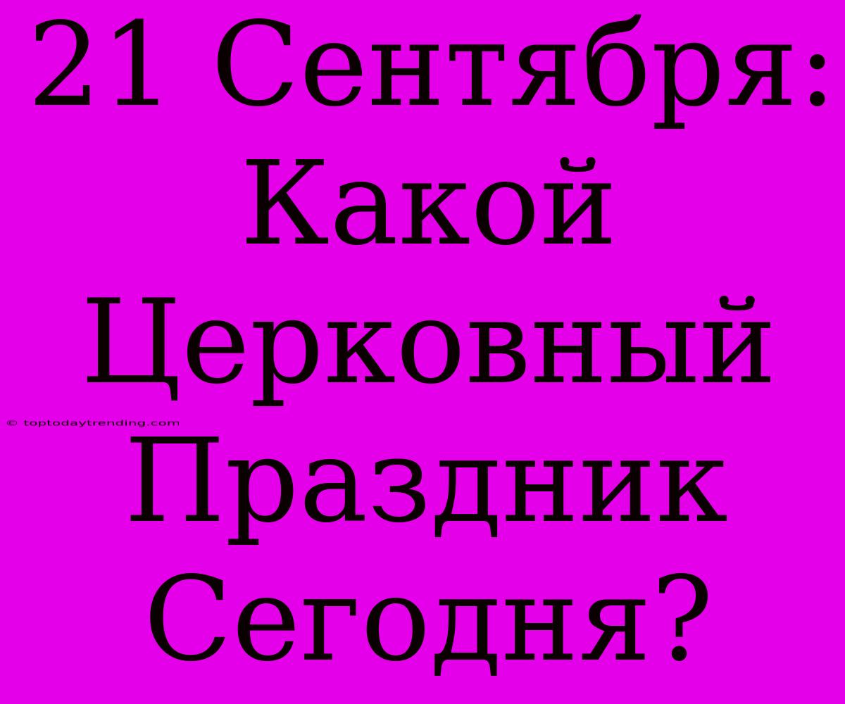 21 Сентября: Какой Церковный Праздник Сегодня?