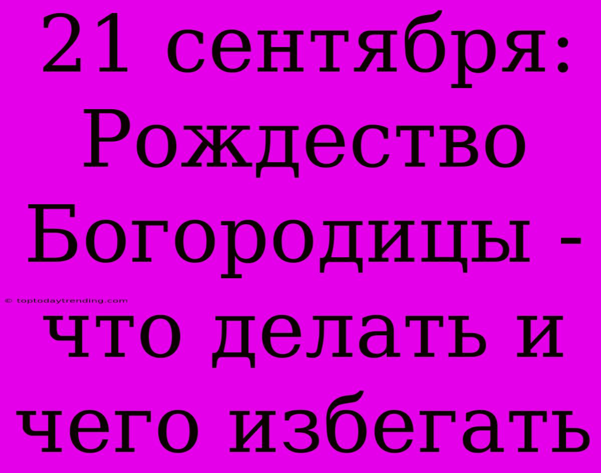 21 Сентября: Рождество Богородицы -  Что Делать И Чего Избегать