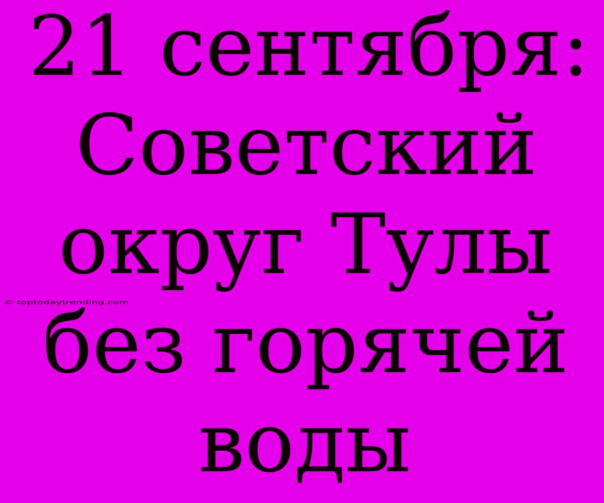 21 Сентября: Советский Округ Тулы Без Горячей Воды