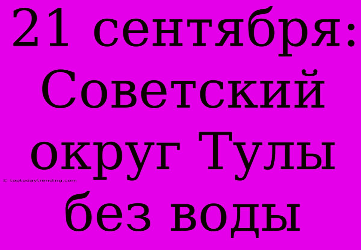 21 Сентября: Советский Округ Тулы Без Воды