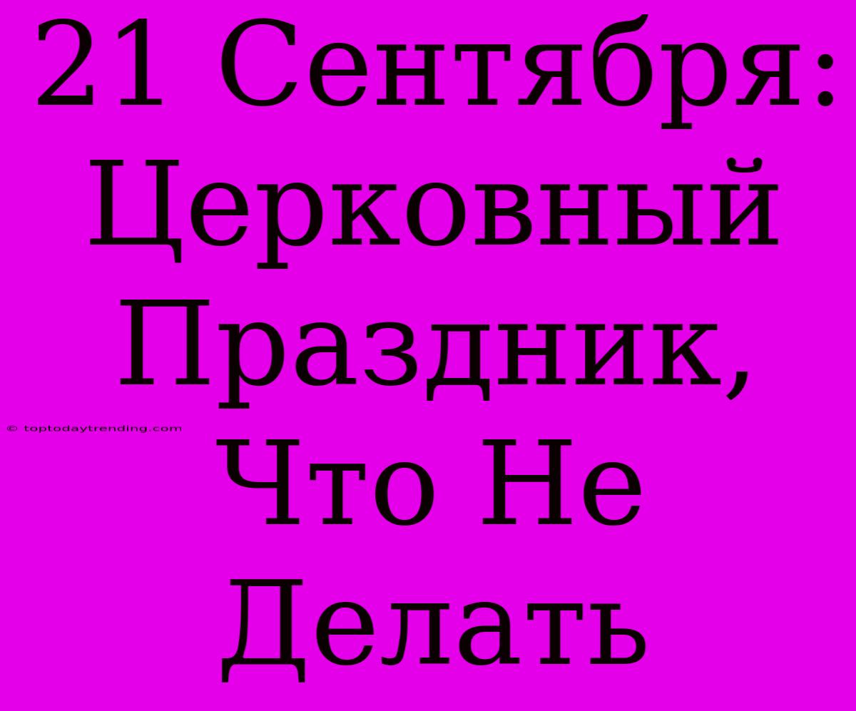 21 Сентября: Церковный Праздник, Что Не Делать