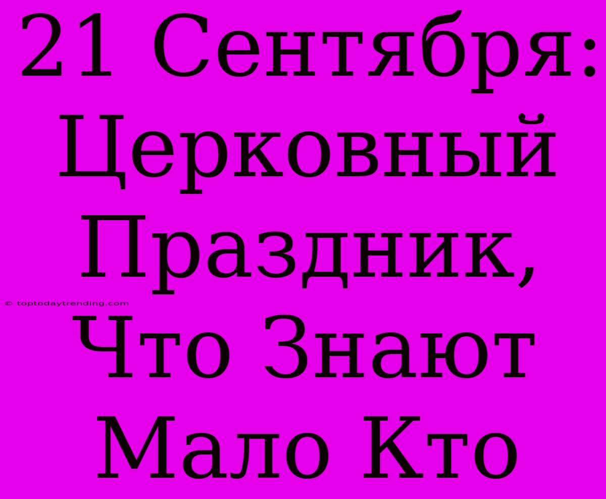 21 Сентября: Церковный Праздник, Что Знают Мало Кто