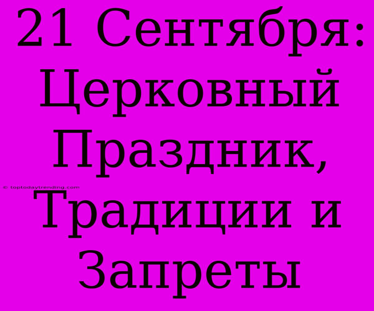 21 Сентября: Церковный Праздник, Традиции И Запреты