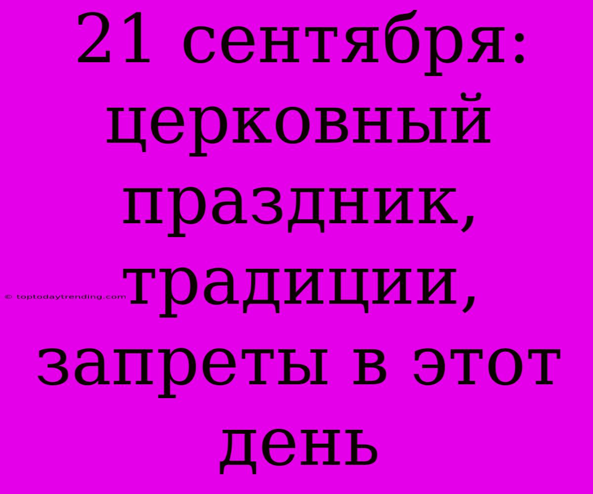 21 Сентября: Церковный Праздник, Традиции, Запреты В Этот День