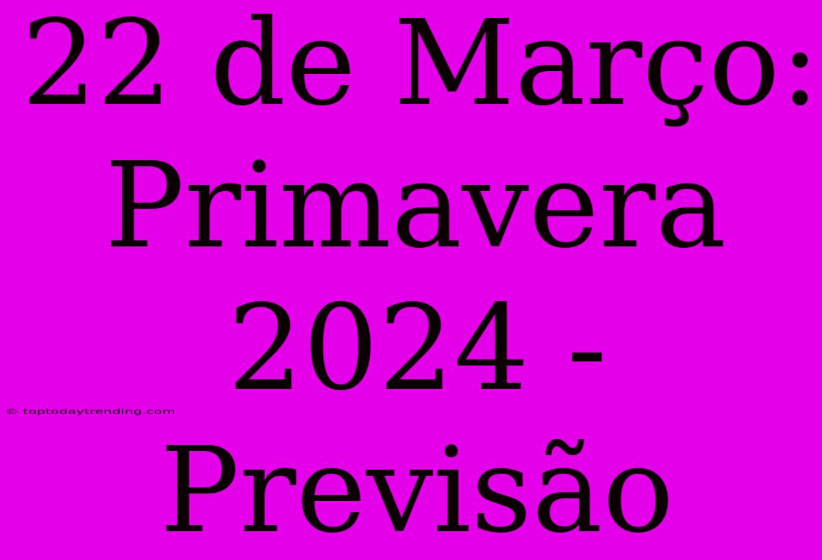 22 De Março: Primavera 2024 - Previsão