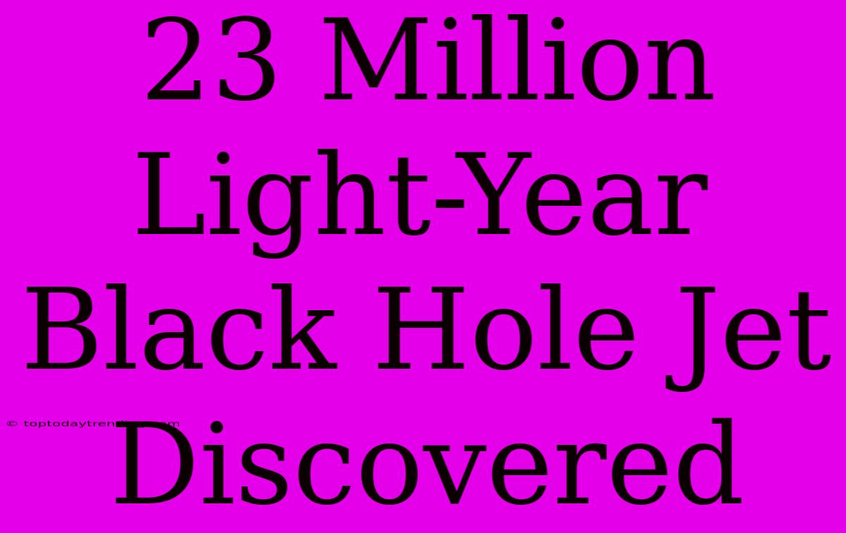 23 Million Light-Year Black Hole Jet Discovered